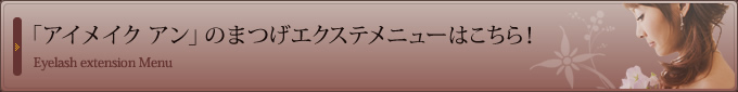 「アイメイク　アン」のまつげエクステメニューはこちら！ 