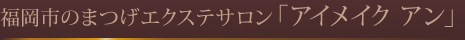 福岡市のまつげエクステサロン「アイメイク アン」